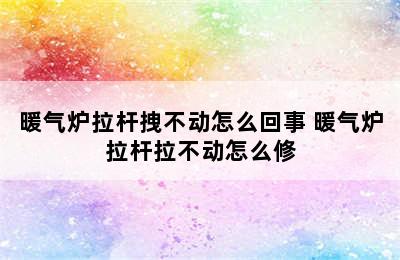 暖气炉拉杆拽不动怎么回事 暖气炉拉杆拉不动怎么修